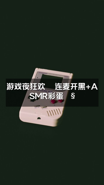 抖音茶茶呀🎀（ASMR声控助眠)视频封面：游戏夜狂欢🎮连麦开黑+ASMR彩蛋🎧